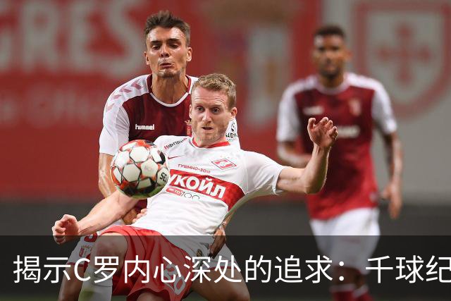 揭示C罗内心深处的追求：千球纪录成唯一信念